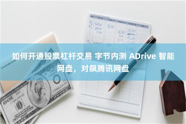 如何开通股票杠杆交易 字节内测 ADrive 智能网盘，对飙腾讯网盘
