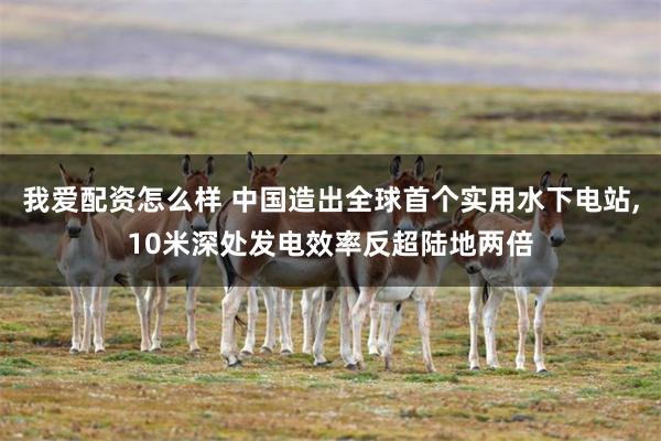 我爱配资怎么样 中国造出全球首个实用水下电站,10米深处发电效率反超陆地两倍