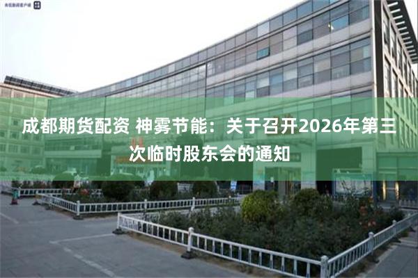 成都期货配资 神雾节能：关于召开2026年第三次临时股东会的通知