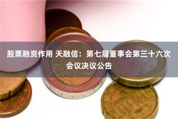 股票融资作用 天融信：第七届董事会第三十六次会议决议公告