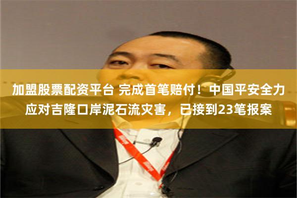 加盟股票配资平台 完成首笔赔付！中国平安全力应对吉隆口岸泥石流灾害，已接到23笔报案