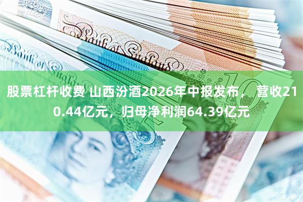 股票杠杆收费 山西汾酒2026年中报发布， 营收210.44亿元，归母净利润64.39亿元