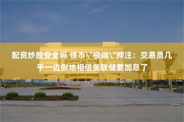配资炒股安全吗 债市＂极端＂押注：交易员几乎一边倒地相信美联储要加息了