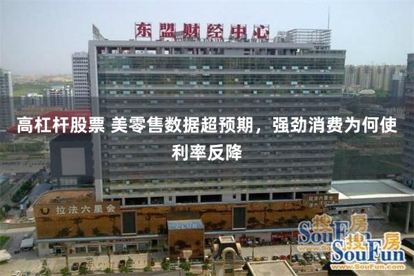 高杠杆股票 美零售数据超预期，强劲消费为何使利率反降