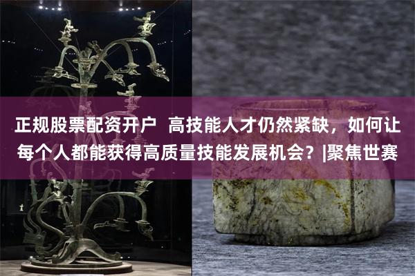 正规股票配资开户  高技能人才仍然紧缺，如何让每个人都能获得高质量技能发展机会？|聚焦世赛