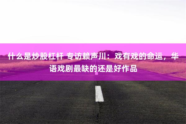 什么是炒股杠杆 专访赖声川：戏有戏的命运，华语戏剧最缺的还是好作品