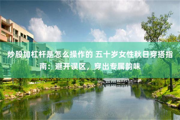 炒股加杠杆是怎么操作的 五十岁女性秋日穿搭指南：避开误区，穿出专属韵味
