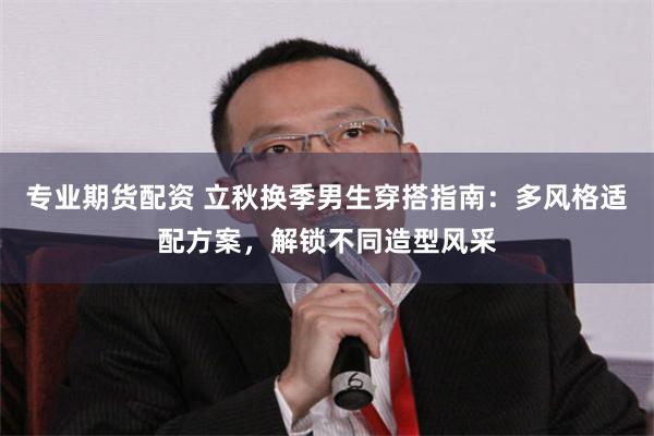 专业期货配资 立秋换季男生穿搭指南：多风格适配方案，解锁不同造型风采