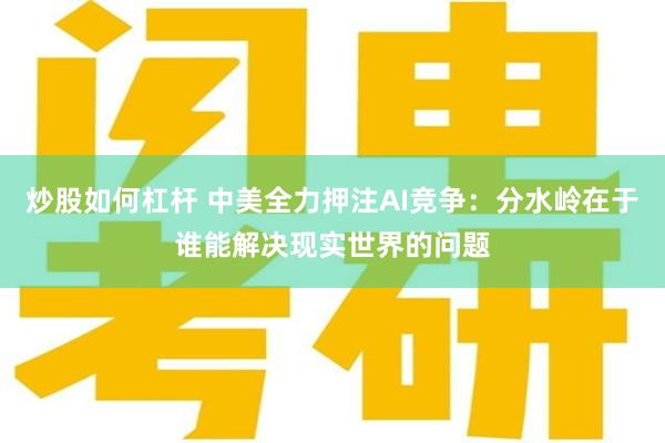 炒股如何杠杆 中美全力押注AI竞争：分水岭在于谁能解决现实世界的问题