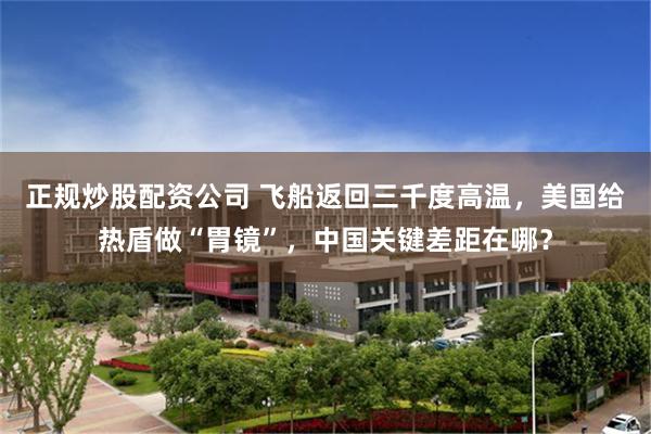 正规炒股配资公司 飞船返回三千度高温，美国给热盾做“胃镜”，中国关键差距在哪？