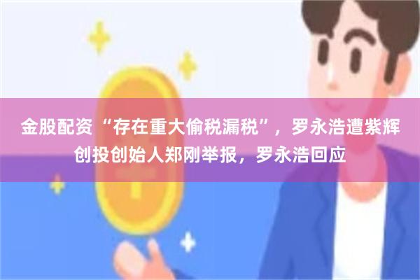 金股配资 “存在重大偷税漏税”，罗永浩遭紫辉创投创始人郑刚举报，罗永浩回应