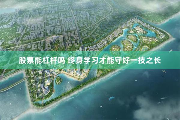 股票能杠杆吗 终身学习才能守好一技之长