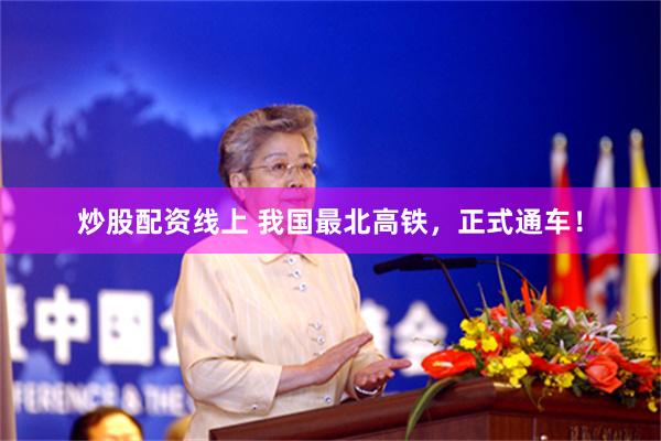 炒股配资线上 我国最北高铁，正式通车！