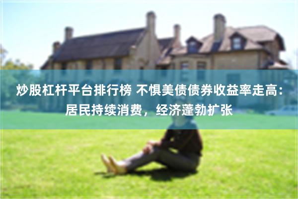 炒股杠杆平台排行榜 不惧美债债券收益率走高：居民持续消费，经济蓬勃扩张