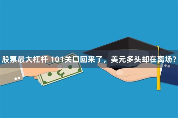 股票最大杠杆 101关口回来了，美元多头却在离场？