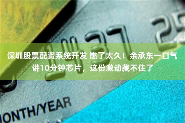 深圳股票配资系统开发 憋了太久！余承东一口气讲10分钟芯片，这份激动藏不住了