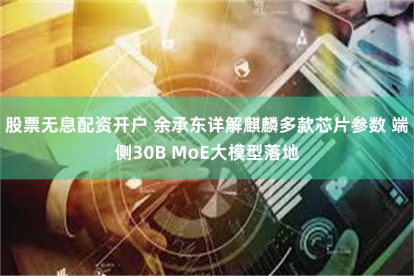 股票无息配资开户 余承东详解麒麟多款芯片参数 端侧30B MoE大模型落地