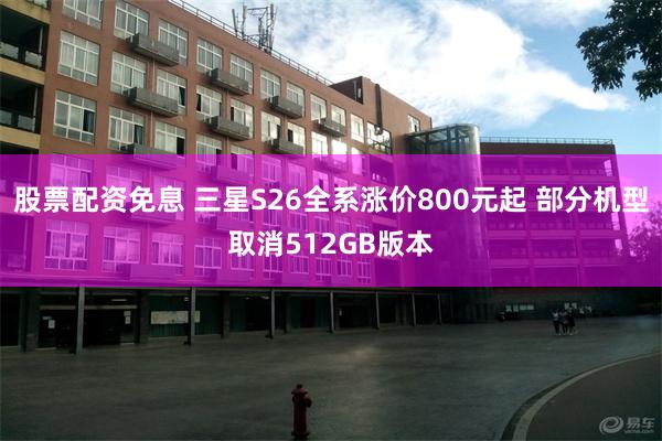 股票配资免息 三星S26全系涨价800元起 部分机型取消512GB版本