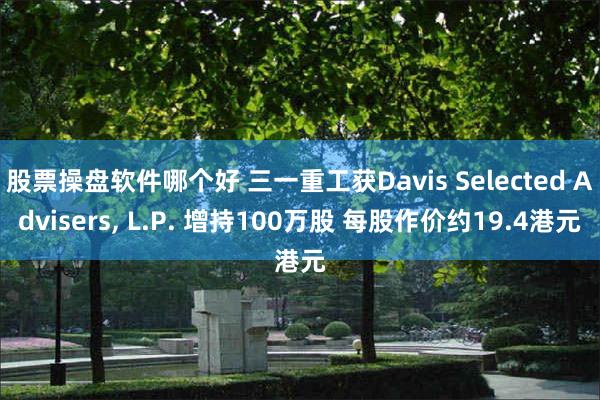 股票操盘软件哪个好 三一重工获Davis Selected Advisers, L.P. 增持100万股 每股作价约19.4港元