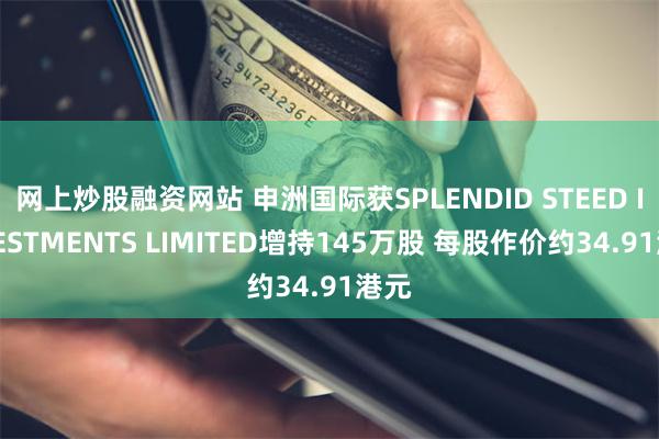 网上炒股融资网站 申洲国际获SPLENDID STEED INVESTMENTS LIMITED增持145万股 每股作价约34.91港元