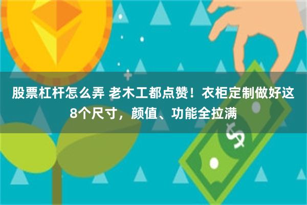 股票杠杆怎么弄 老木工都点赞！衣柜定制做好这8个尺寸，颜值、功能全拉满