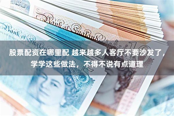 股票配资在哪里配 越来越多人客厅不要沙发了，学学这些做法，不得不说有点道理