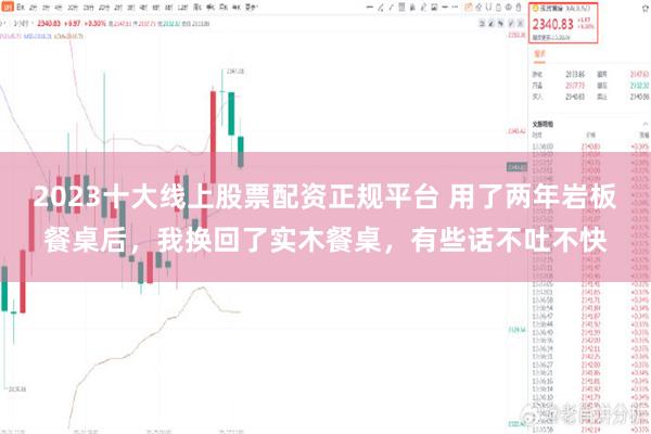 2023十大线上股票配资正规平台 用了两年岩板餐桌后，我换回了实木餐桌，有些话不吐不快