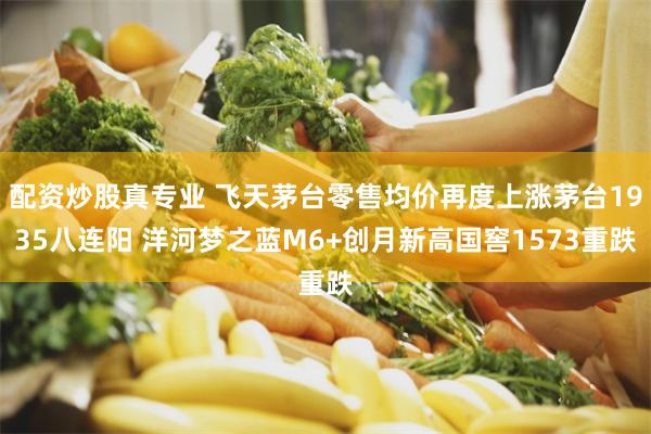 配资炒股真专业 飞天茅台零售均价再度上涨茅台1935八连阳 洋河梦之蓝M6+创月新高国窖1573重跌