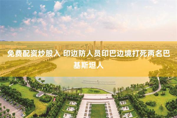 免费配资炒股入 印边防人员印巴边境打死两名巴基斯坦人
