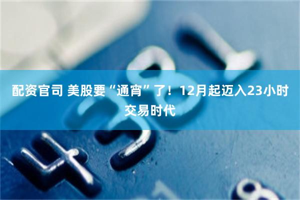 配资官司 美股要“通宵”了！12月起迈入23小时交易时代