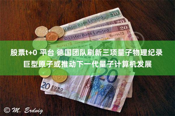 股票t+0 平台 德国团队刷新三项量子物理纪录 巨型原子或推动下一代量子计算机发展