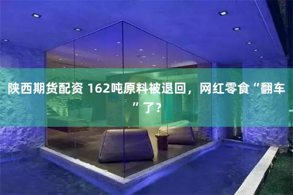 陕西期货配资 162吨原料被退回，网红零食“翻车”了？