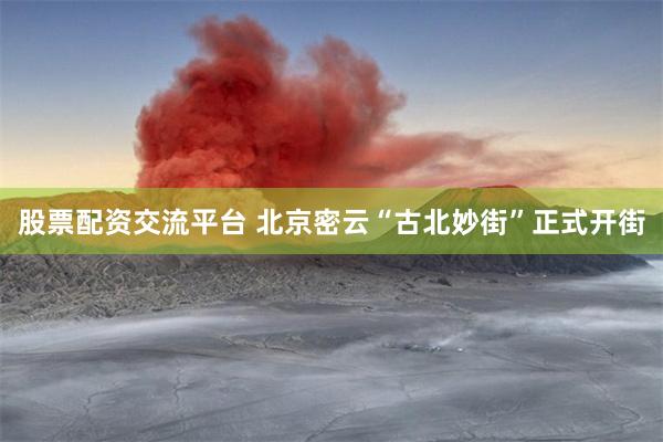 股票配资交流平台 北京密云“古北妙街”正式开街