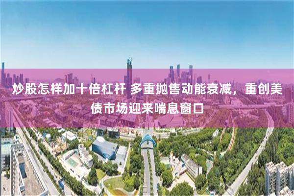 炒股怎样加十倍杠杆 多重抛售动能衰减，重创美债市场迎来喘息窗口