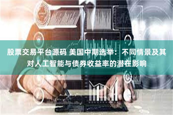 股票交易平台源码 美国中期选举：不同情景及其对人工智能与债券收益率的潜在影响