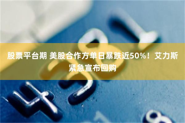 股票平台期 美股合作方单日暴跌近50%！艾力斯紧急宣布回购