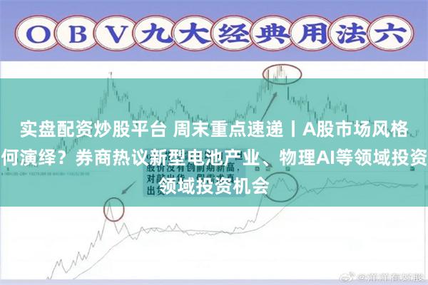 实盘配资炒股平台 周末重点速递丨A股市场风格将如何演绎?券商热议新型电池产业、物理AI等领域投资机会