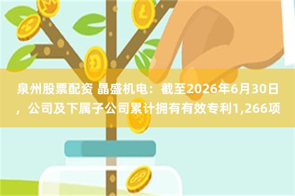 泉州股票配资 晶盛机电：截至2026年6月30日，公司及下属子公司累计拥有有效专利1,266项