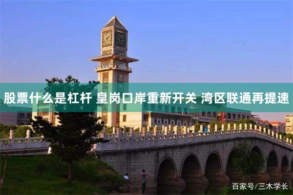 股票什么是杠杆 皇岗口岸重新开关 湾区联通再提速