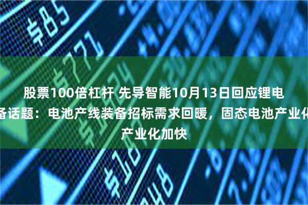 股票100倍杠杆 先导智能10月13日回应锂电池设备话题：电池产线装备招标需求回暖，固态电池产业化加快
