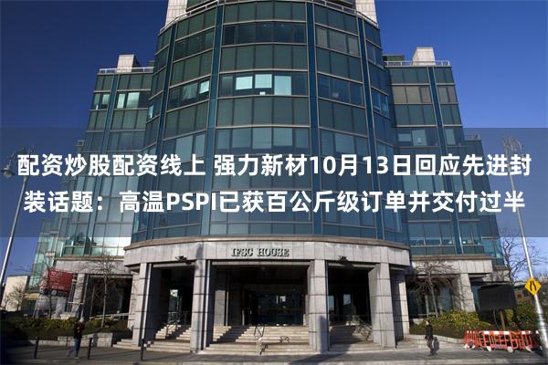 配资炒股配资线上 强力新材10月13日回应先进封装话题：高温PSPI已获百公斤级订单并交付过半