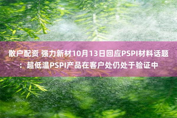 散户配资 强力新材10月13日回应PSPI材料话题：超低温PSPI产品在客户处仍处于验证中