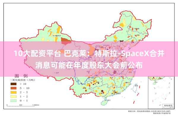10大配资平台 巴克莱：特斯拉-SpaceX合并消息可能在年度股东大会前公布