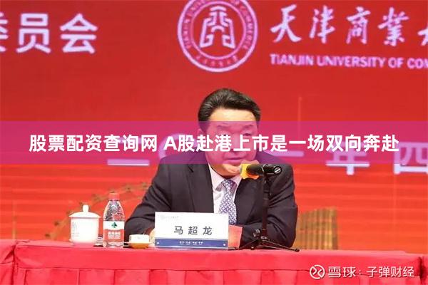 股票配资查询网 A股赴港上市是一场双向奔赴