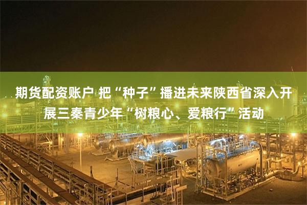 期货配资账户 把“种子”播进未来陕西省深入开展三秦青少年“树粮心、爱粮行”活动