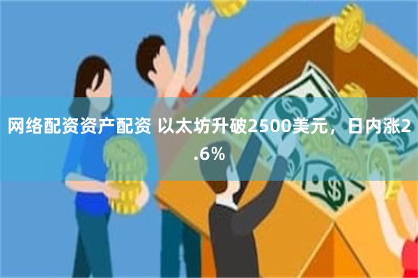 网络配资资产配资 以太坊升破2500美元，日内涨2.6%