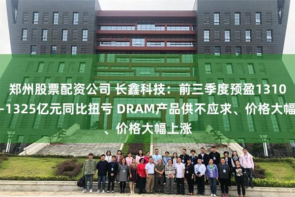郑州股票配资公司 长鑫科技：前三季度预盈1310亿元-1325亿元同比扭亏 DRAM产品供不应求、价格大幅上涨