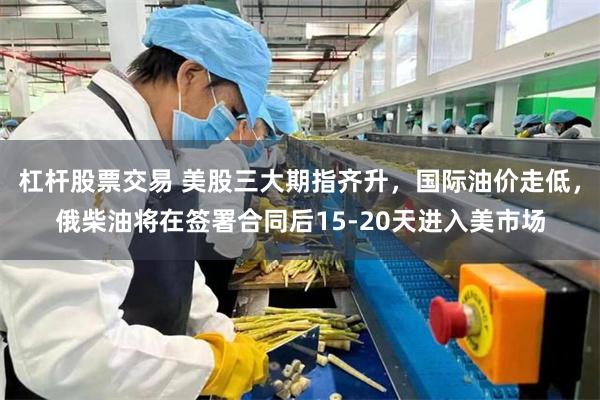 杠杆股票交易 美股三大期指齐升，国际油价走低，俄柴油将在签署合同后15-20天进入美市场