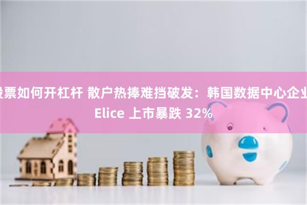 股票如何开杠杆 散户热捧难挡破发：韩国数据中心企业 Elice 上市暴跌 32%