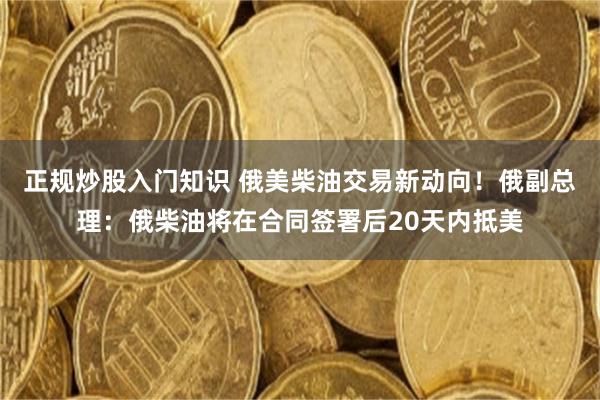 正规炒股入门知识 俄美柴油交易新动向！俄副总理：俄柴油将在合同签署后20天内抵美
